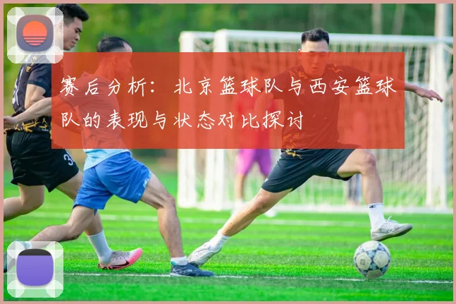 赛后分析：北京篮球队与西安篮球队的表现与状态对比探讨