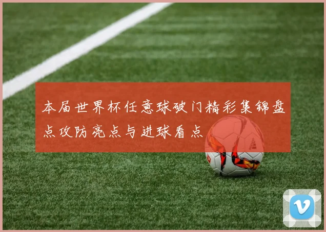 本届世界杯任意球破门精彩集锦盘点攻防亮点与进球看点