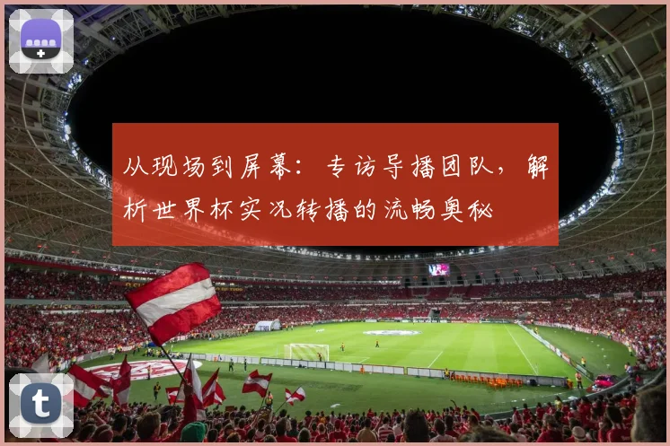 从现场到屏幕：专访导播团队，解析世界杯实况转播的流畅奥秘