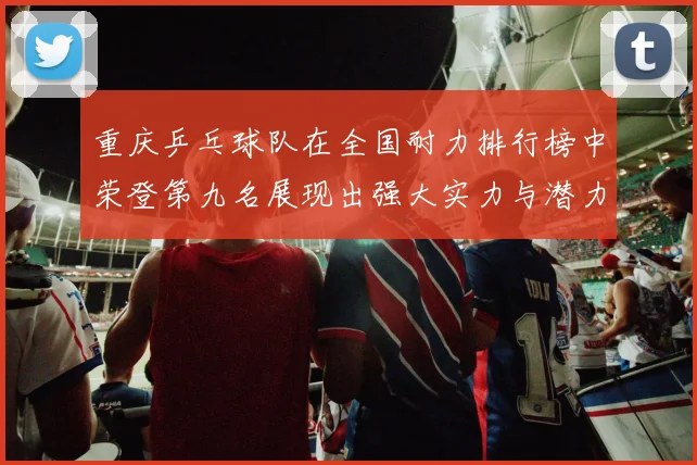 重庆乒乓球队在全国耐力排行榜中荣登第九名展现出强大实力与潜力