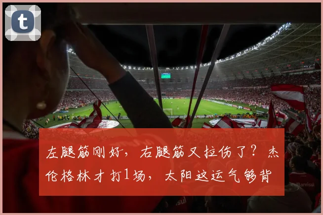 左腿筋刚好，右腿筋又拉伤了？杰伦格林才打1场，太阳这运气够背