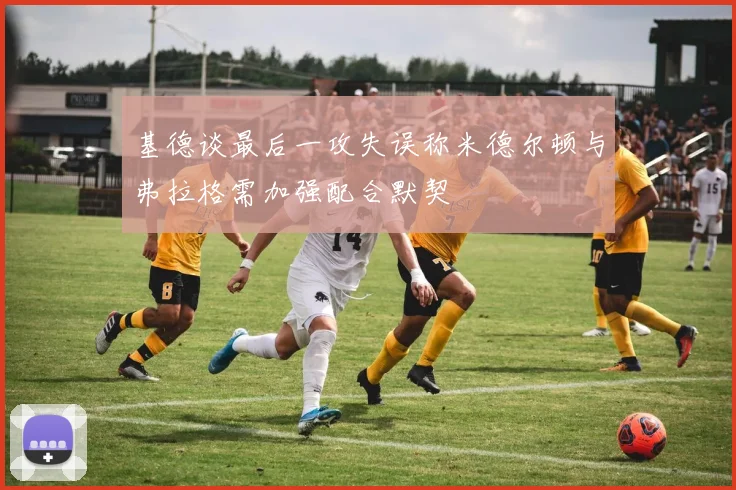 基德谈最后一攻失误称米德尔顿与弗拉格需加强配合默契