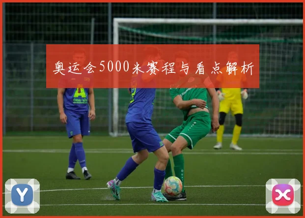 奥运会5000米赛程与看点解析