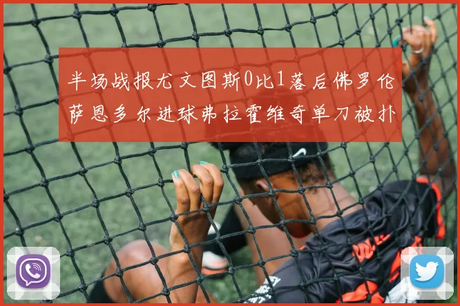 半场战报尤文图斯0比1落后佛罗伦萨恩多尔进球弗拉霍维奇单刀被扑救
