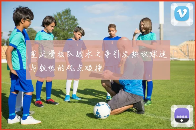 重庆滑板队战术之争引发热议球迷与教练的观点碰撞