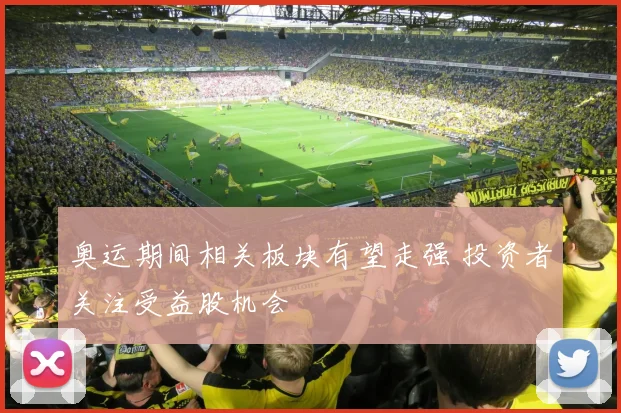 奥运期间相关板块有望走强 投资者关注受益股机会
