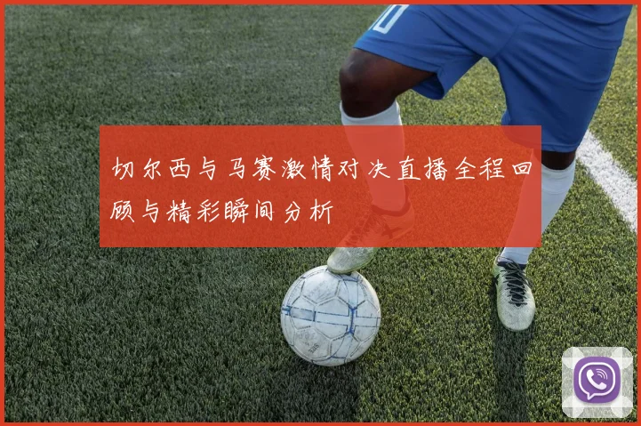 切尔西与马赛激情对决直播全程回顾与精彩瞬间分析