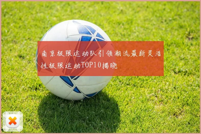 南京极限运动队引领潮流最新灵活性极限运动TOP10揭晓