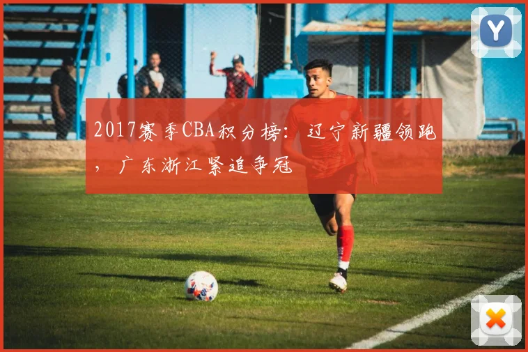 2017赛季CBA积分榜：辽宁新疆领跑，广东浙江紧追争冠