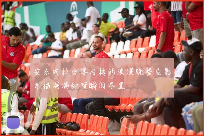 安东内拉分享与梅西浪漫晚餐合影幸福满满甜蜜瞬间尽显