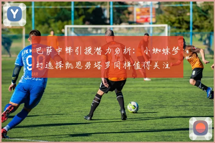 巴萨中锋引援潜力分析：小蜘蛛梦幻选择凯恩劳塔罗同样值得关注