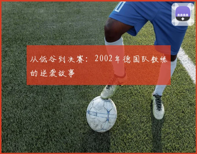 从低谷到决赛：2002年德国队教练的逆袭故事